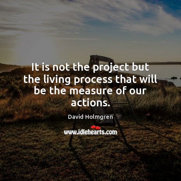 It is not the project but the living process that will be the measure of our actions. David Holmgren Picture Quote