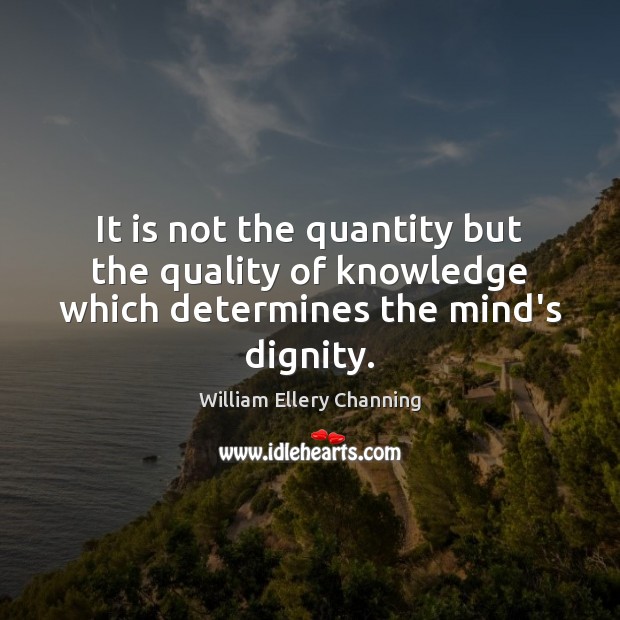 It is not the quantity but the quality of knowledge which determines the mind’s dignity. William Ellery Channing Picture Quote