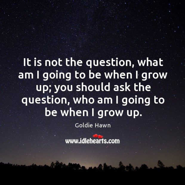 It is not the question, what am I going to be when I grow up; you should ask the question Image
