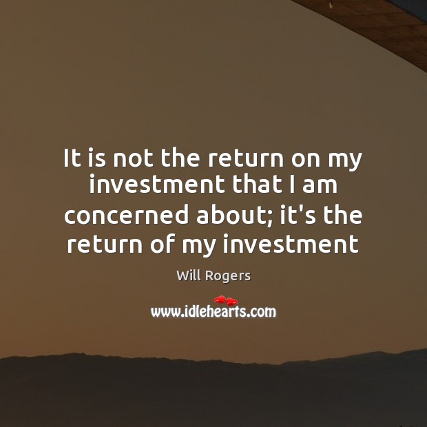 It is not the return on my investment that I am concerned Will Rogers Picture Quote