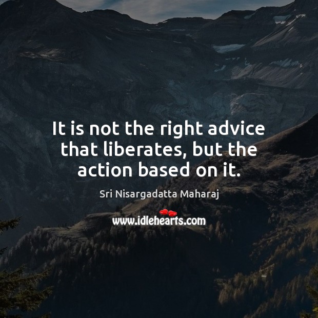 It is not the right advice that liberates, but the action based on it. Sri Nisargadatta Maharaj Picture Quote
