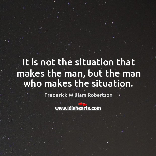 It is not the situation that makes the man, but the man who makes the situation. Frederick William Robertson Picture Quote