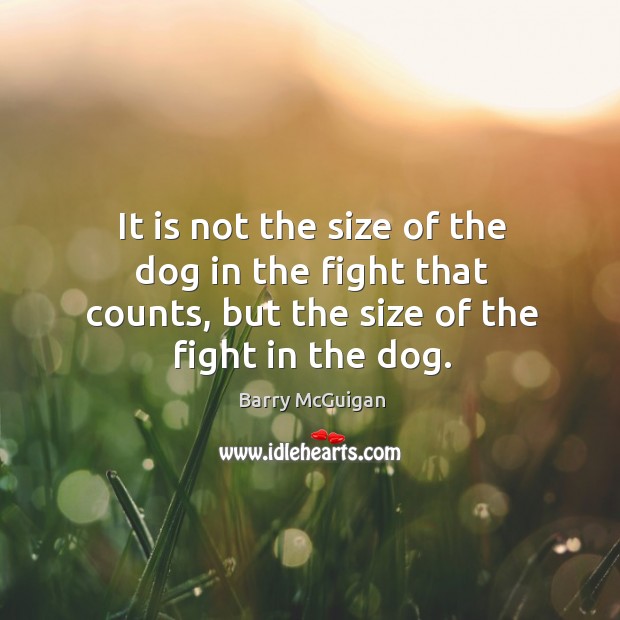 It is not the size of the dog in the fight that counts, but the size of the fight in the dog. Barry McGuigan Picture Quote