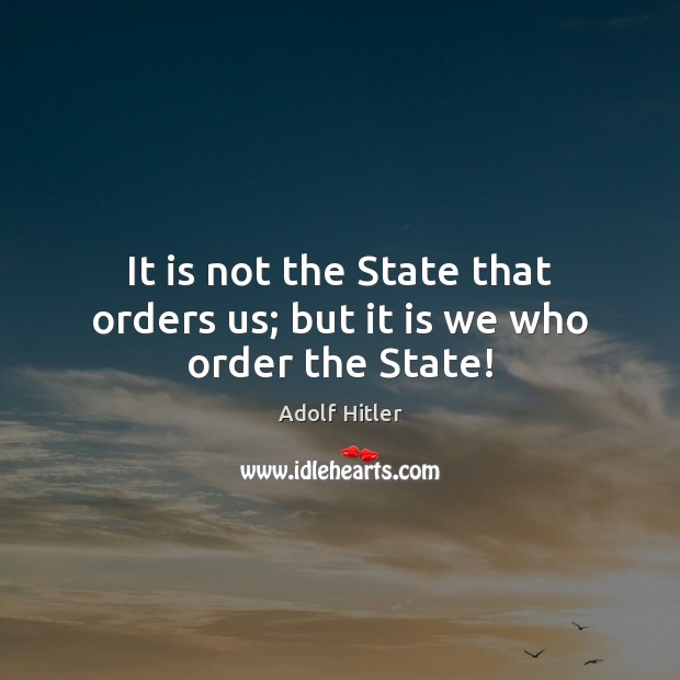 It is not the State that orders us; but it is we who order the State! Adolf Hitler Picture Quote