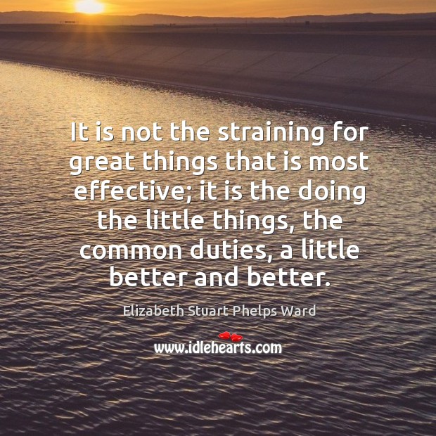 It is not the straining for great things that is most effective Elizabeth Stuart Phelps Ward Picture Quote