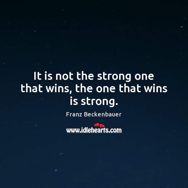 It is not the strong one that wins, the one that wins is strong. Franz Beckenbauer Picture Quote