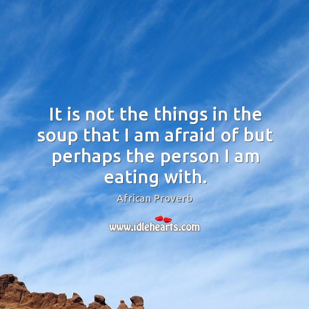 It is not the things in the soup that I am afraid of but person I am eating with. Image