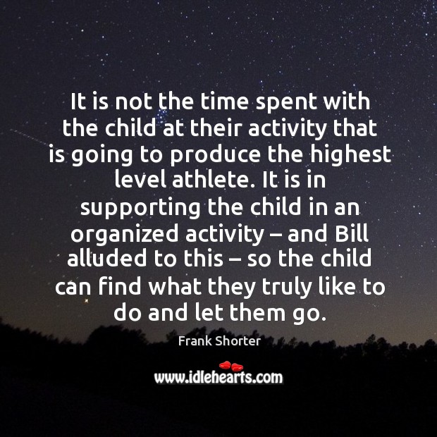 It is not the time spent with the child at their activity that is going to produce the highest level athlete. Frank Shorter Picture Quote