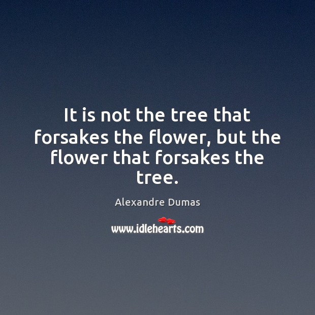 It is not the tree that forsakes the flower, but the flower that forsakes the tree. Alexandre Dumas Picture Quote
