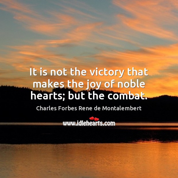 It is not the victory that makes the joy of noble hearts; but the combat. Charles Forbes Rene de Montalembert Picture Quote