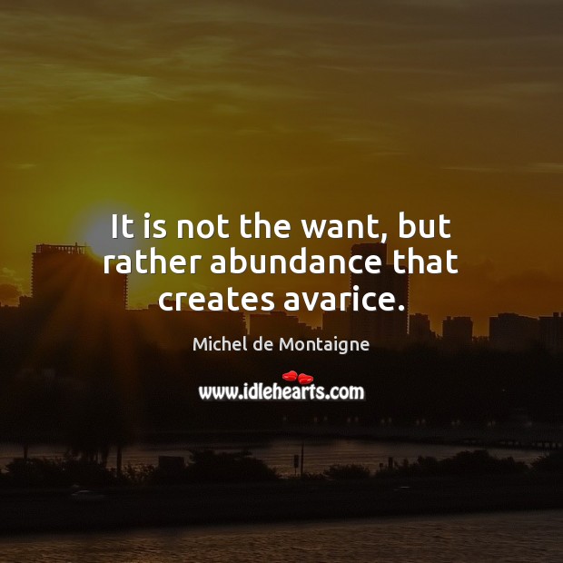It is not the want, but rather abundance that creates avarice. Image