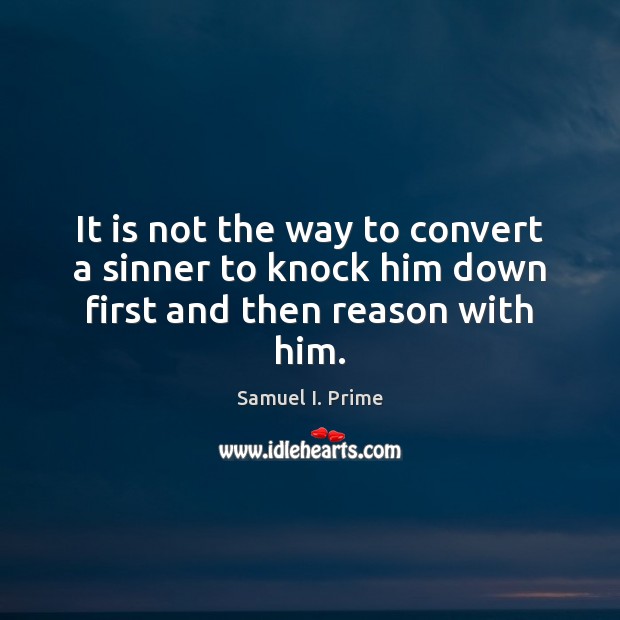 It is not the way to convert a sinner to knock him down first and then reason with him. Samuel I. Prime Picture Quote