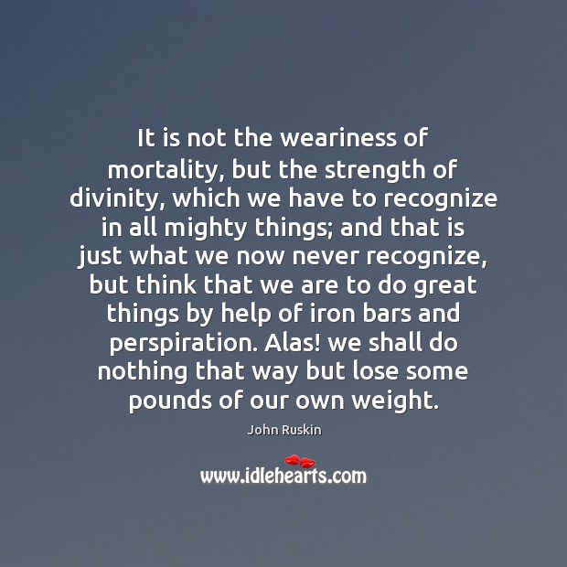 It is not the weariness of mortality, but the strength of divinity, John Ruskin Picture Quote
