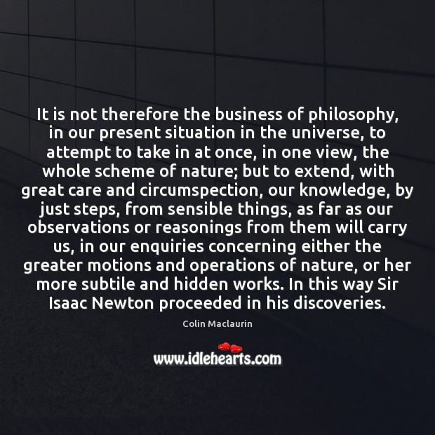 It is not therefore the business of philosophy, in our present situation Colin Maclaurin Picture Quote