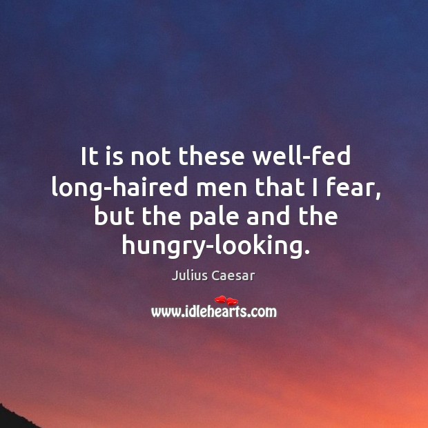 It is not these well-fed long-haired men that I fear, but the pale and the hungry-looking. Julius Caesar Picture Quote