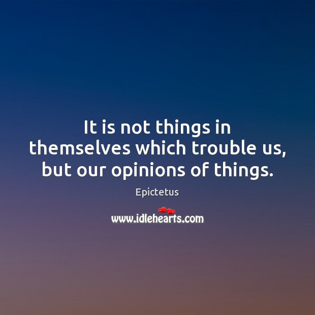 It is not things in themselves which trouble us, but our opinions of things. Image