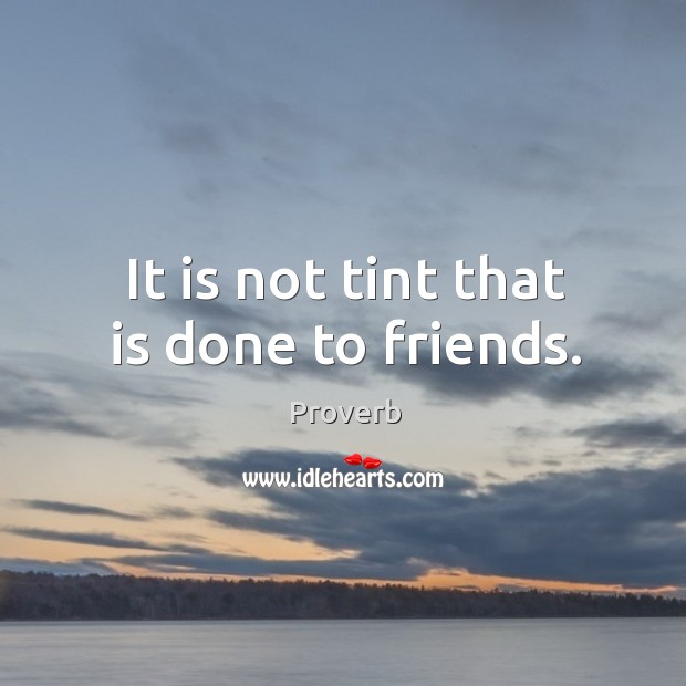 It is not tint that is done to friends. Image