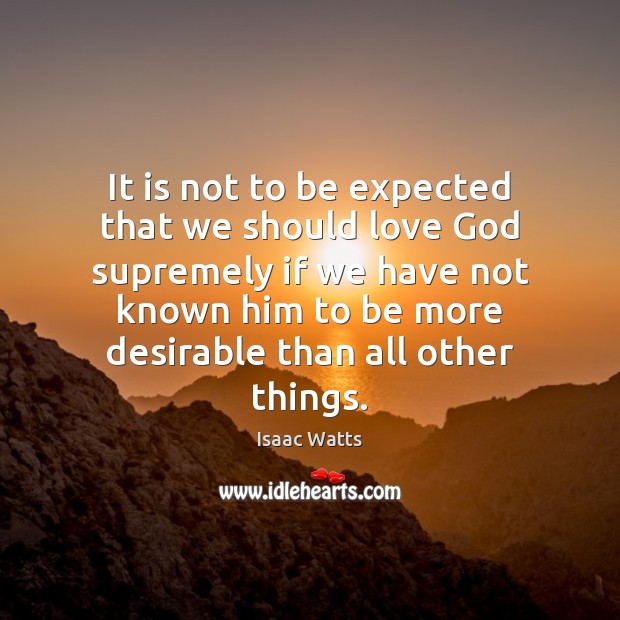 It is not to be expected that we should love God supremely Isaac Watts Picture Quote