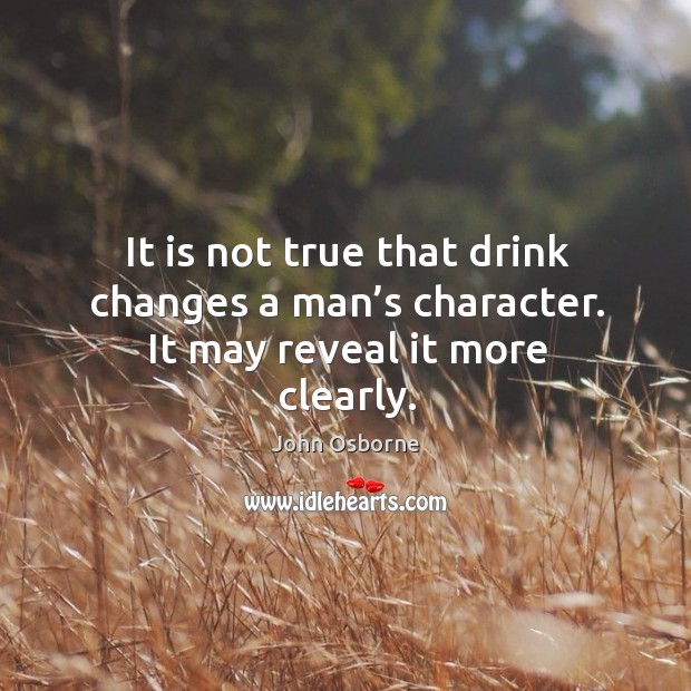 It is not true that drink changes a man’s character. It may reveal it more clearly. John Osborne Picture Quote