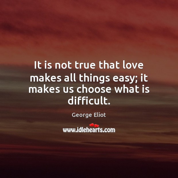 It is not true that love makes all things easy; it makes us choose what is difficult. Image