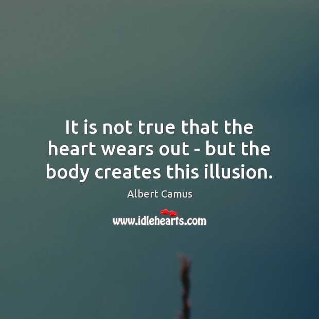 It is not true that the heart wears out – but the body creates this illusion. Albert Camus Picture Quote