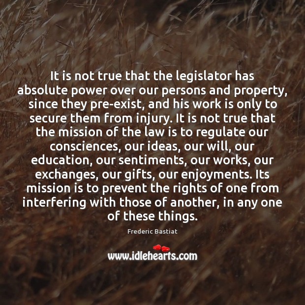 It is not true that the legislator has absolute power over our Frederic Bastiat Picture Quote