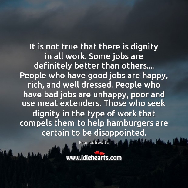 It is not true that there is dignity in all work. Some Fran Lebowitz Picture Quote