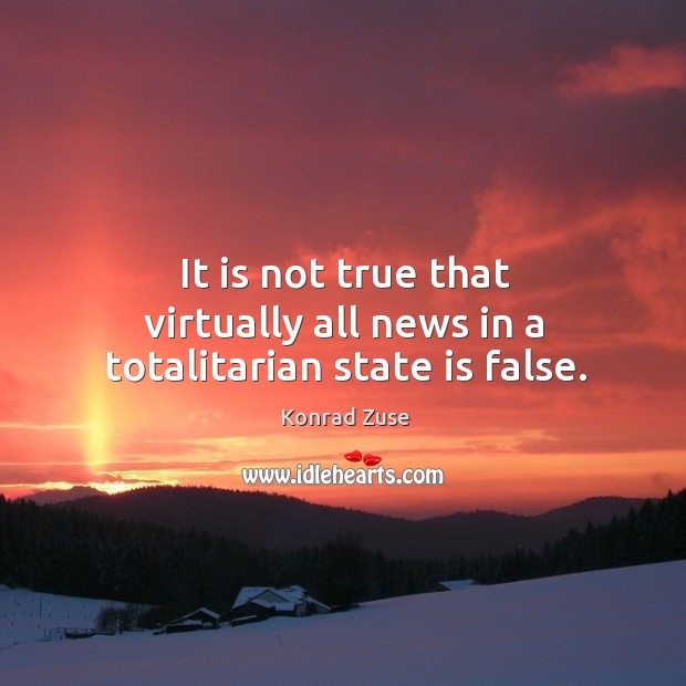 It is not true that virtually all news in a totalitarian state is false. Konrad Zuse Picture Quote