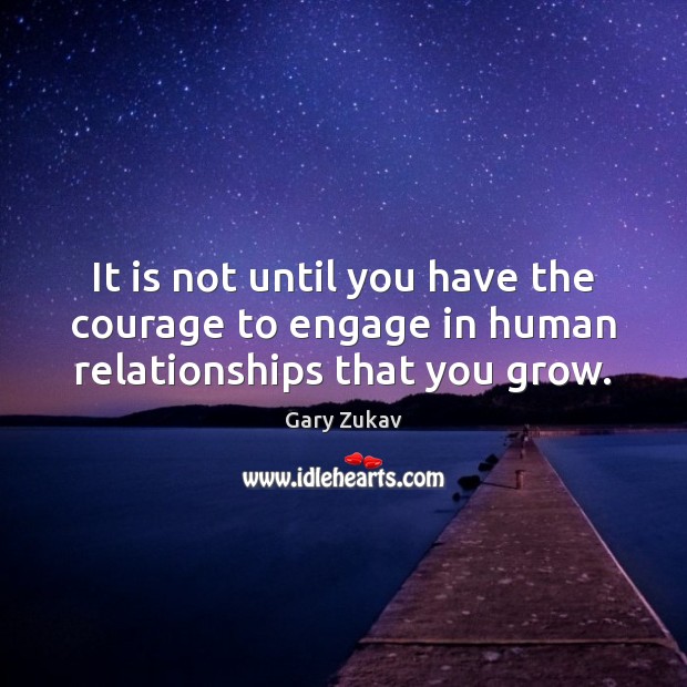 It is not until you have the courage to engage in human relationships that you grow. Image
