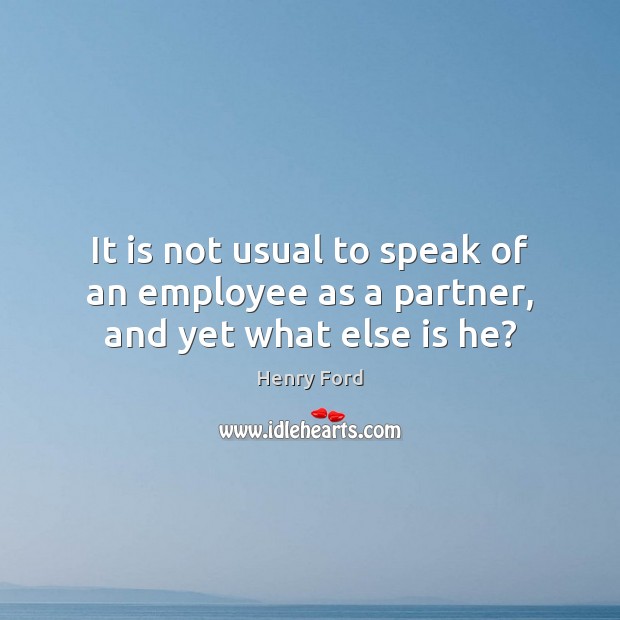 It is not usual to speak of an employee as a partner, and yet what else is he? Henry Ford Picture Quote