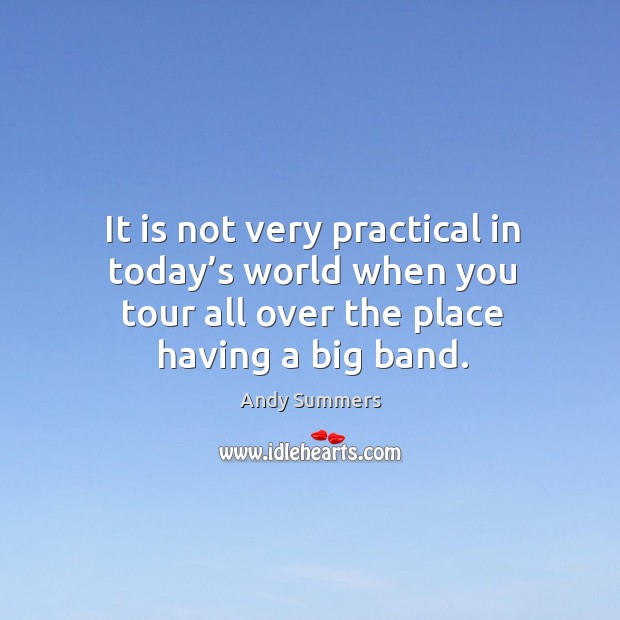 It is not very practical in today’s world when you tour all over the place having a big band. Andy Summers Picture Quote