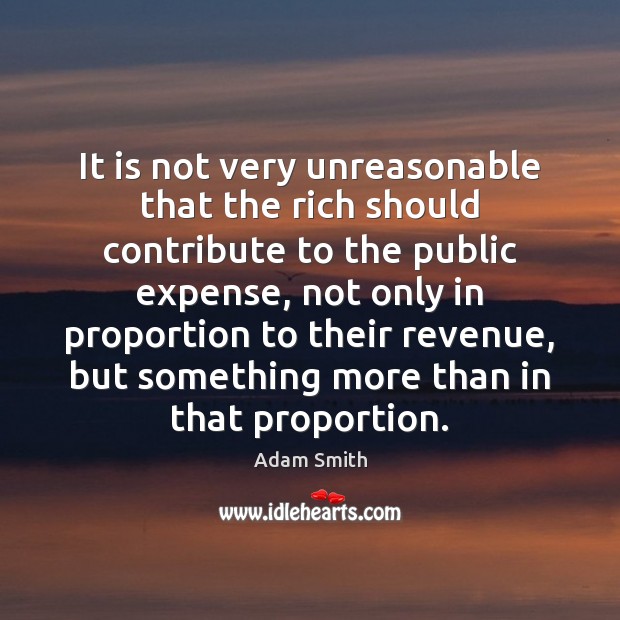It is not very unreasonable that the rich should contribute to the 