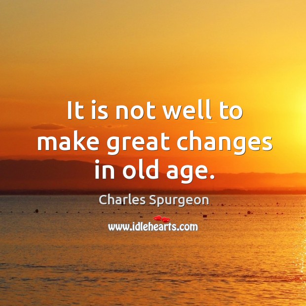 It is not well to make great changes in old age. Image