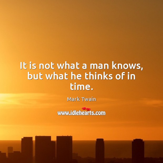 It is not what a man knows, but what he thinks of in time. Image