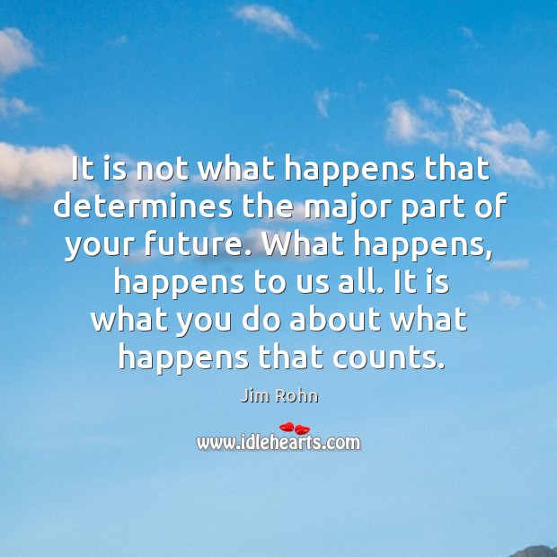 It is not what happens that determines the major part of your future. Jim Rohn Picture Quote