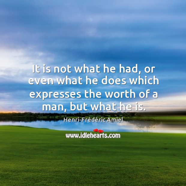It is not what he had, or even what he does which expresses the worth of a man, but what he is. Image