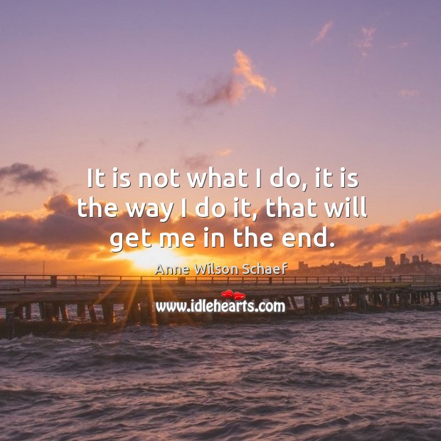 It is not what I do, it is the way I do it, that will get me in the end. Anne Wilson Schaef Picture Quote