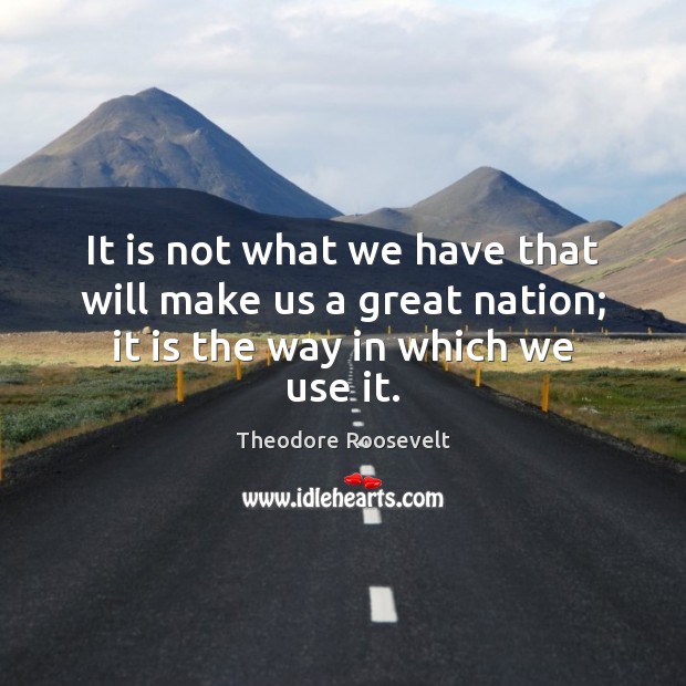 It is not what we have that will make us a great nation; it is the way in which we use it. Image