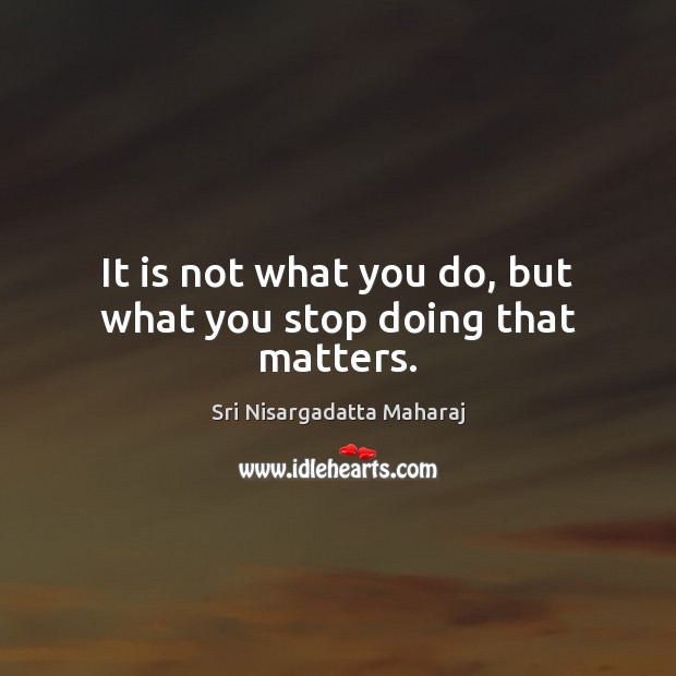 It is not what you do, but what you stop doing that matters. Sri Nisargadatta Maharaj Picture Quote