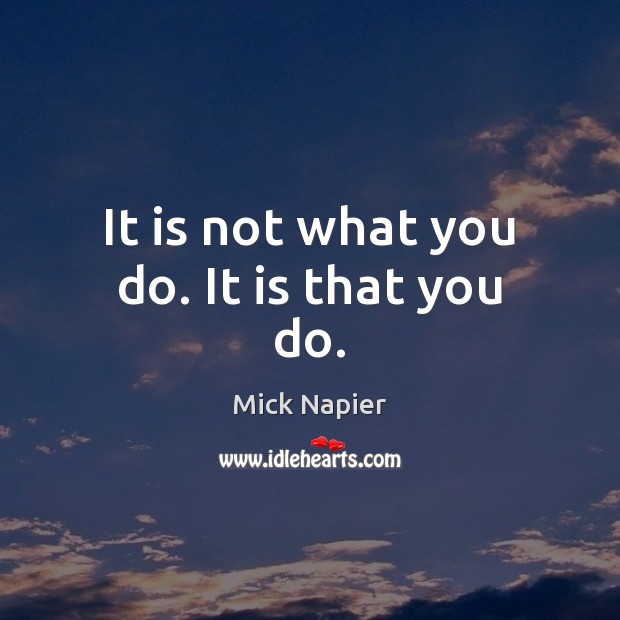 It is not what you do. It is that you do. Mick Napier Picture Quote