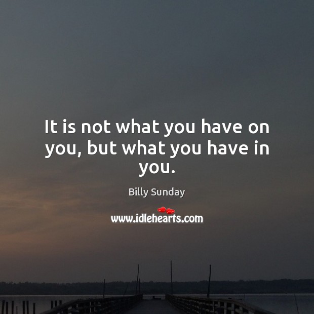It is not what you have on you, but what you have in you. Billy Sunday Picture Quote