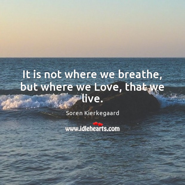 It is not where we breathe, but where we Love, that we live. Soren Kierkegaard Picture Quote