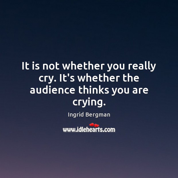 It is not whether you really cry. It’s whether the audience thinks you are crying. Ingrid Bergman Picture Quote