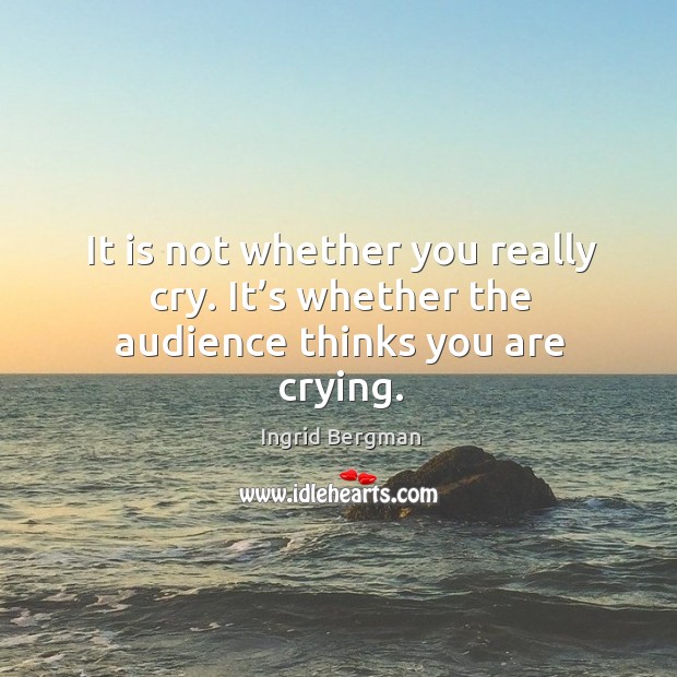 It is not whether you really cry. It’s whether the audience thinks you are crying. Image