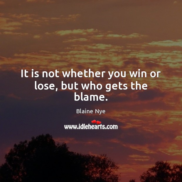 It is not whether you win or lose, but who gets the blame. Blaine Nye Picture Quote