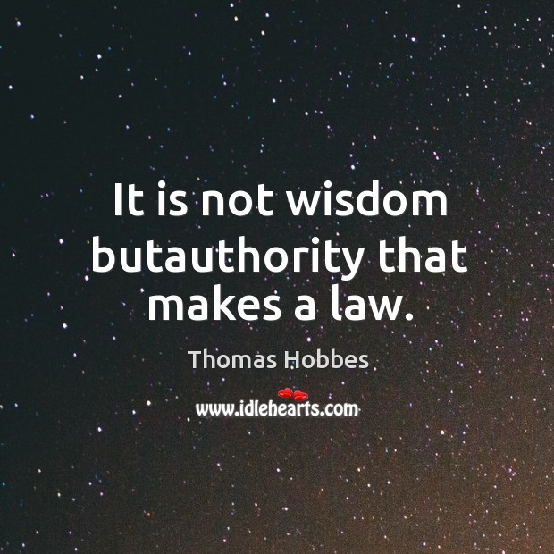 It is not wisdom butauthority that makes a law. 