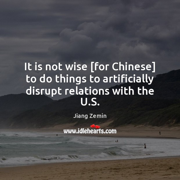 It is not wise [for Chinese] to do things to artificially disrupt relations with the U.S. Jiang Zemin Picture Quote