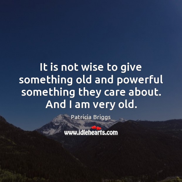 It is not wise to give something old and powerful something they Patricia Briggs Picture Quote