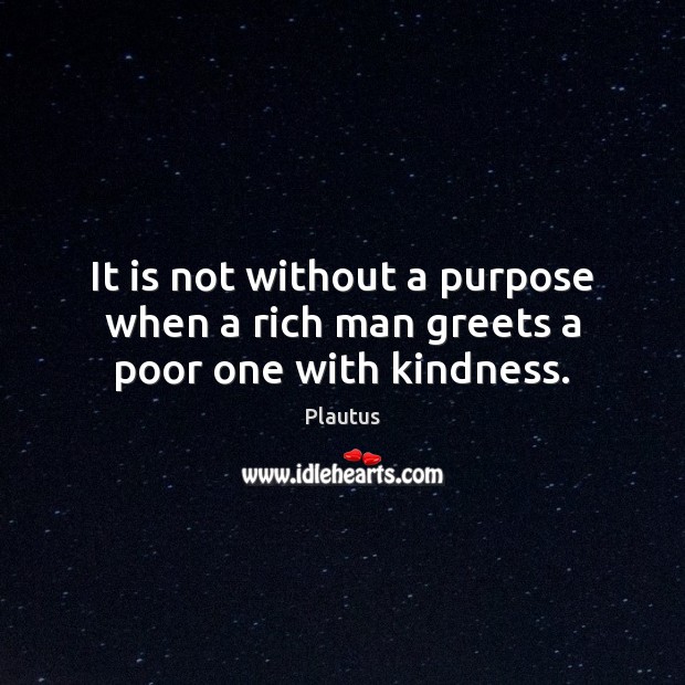 It is not without a purpose when a rich man greets a poor one with kindness. Plautus Picture Quote