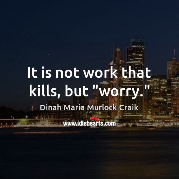 It is not work that kills, but “worry.” Dinah Maria Murlock Craik Picture Quote